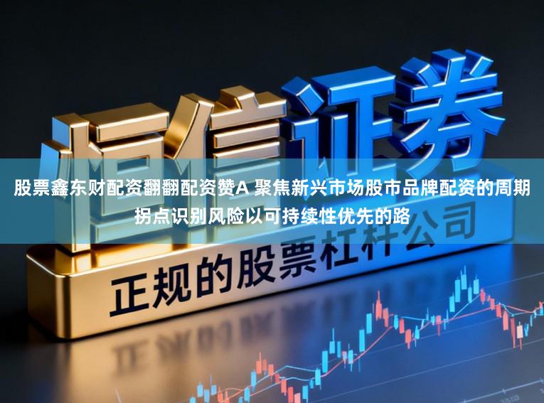 股票鑫东财配资翻翻配资赞A 聚焦新兴市场股市品牌配资的周期拐点识别风险以可持续性优先的路