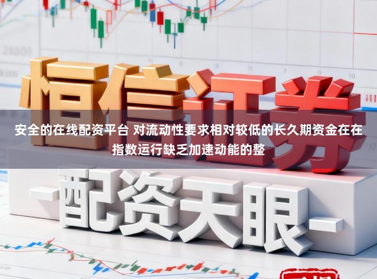 安全的在线配资平台 对流动性要求相对较低的长久期资金在在指数运行缺乏加速动能的整