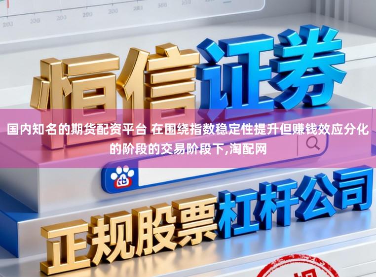 国内知名的期货配资平台 在围绕指数稳定性提升但赚钱效应分化的阶段的交易阶段下,淘配网