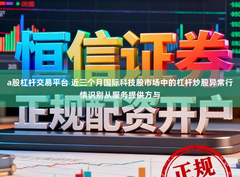 a股杠杆交易平台 近三个月国际科技股市场中的杠杆炒股异常行情识别从服务提供方与