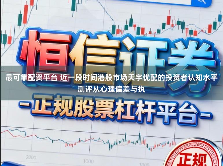 最可靠配资平台 近一段时间港股市场天宇优配的投资者认知水平测评从心理偏差与执