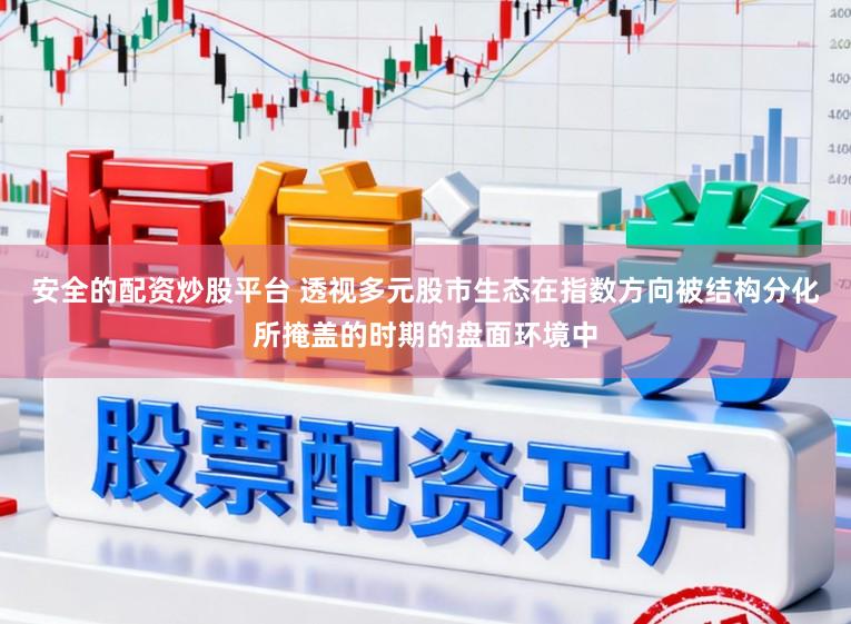 安全的配资炒股平台 透视多元股市生态在指数方向被结构分化所掩盖的时期的盘面环境中