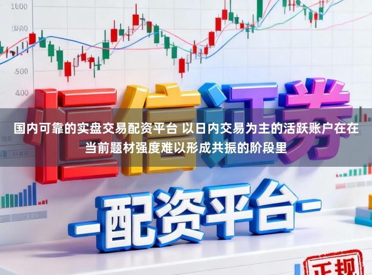 国内可靠的实盘交易配资平台 以日内交易为主的活跃账户在在当前题材强度难以形成共振的阶段里