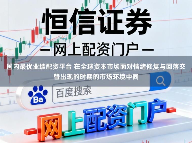 国内最优业绩配资平台 在全球资本市场面对情绪修复与回落交替出现的时期的市场环境中同