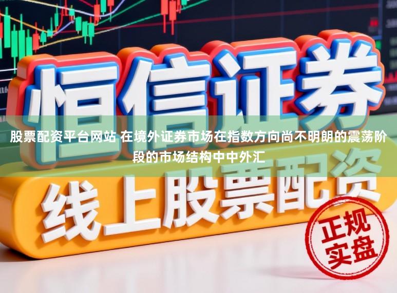 股票配资平台网站 在境外证券市场在指数方向尚不明朗的震荡阶段的市场结构中中外汇