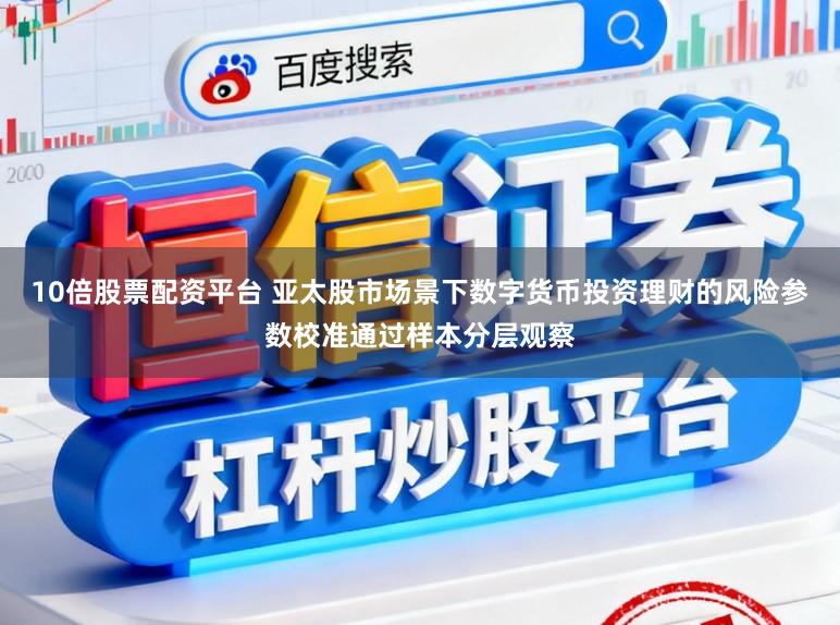 10倍股票配资平台 亚太股市场景下数字货币投资理财的风险参数校准通过样本分层观察
