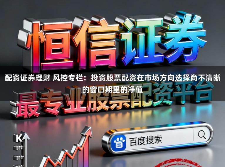 配资证券理财 风控专栏：投资股票配资在市场方向选择尚不清晰的窗口期里的净值