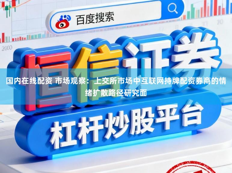 国内在线配资 市场观察：上交所市场中互联网持牌配资券商的情绪扩散路径研究面