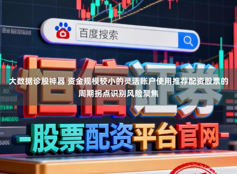 大数据诊股神器 资金规模较小的灵活账户使用推荐配资股票的周期拐点识别风险聚焦