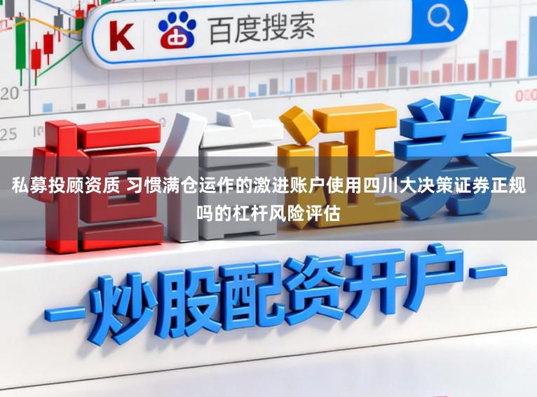 私募投顾资质 习惯满仓运作的激进账户使用四川大决策证券正规吗的杠杆风险评估
