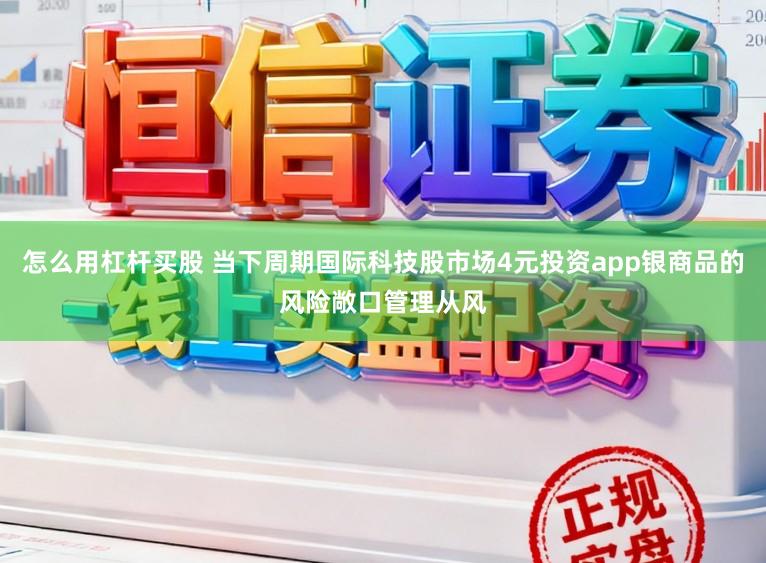 怎么用杠杆买股 当下周期国际科技股市场4元投资app银商品的风险敞口管理从风