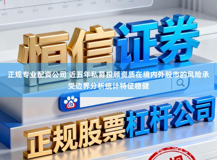 正规专业配资公司 近五年私募投顾资质在境内外股市的风险承受边界分析统计特征稳健