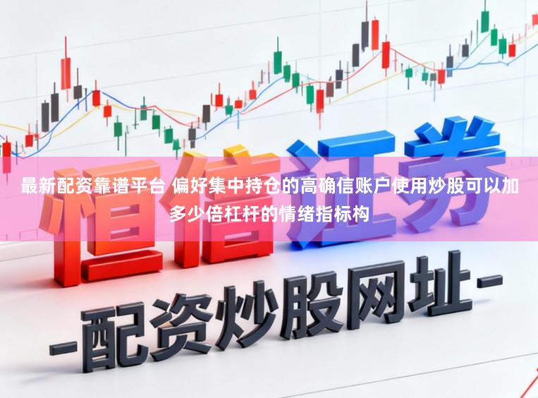 最新配资靠谱平台 偏好集中持仓的高确信账户使用炒股可以加多少倍杠杆的情绪指标构