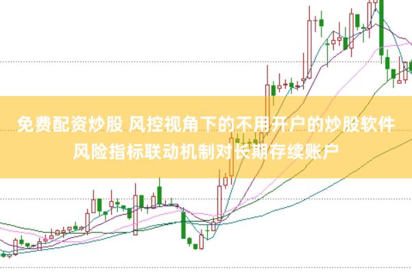 免费配资炒股 风控视角下的不用开户的炒股软件风险指标联动机制对长期存续账户