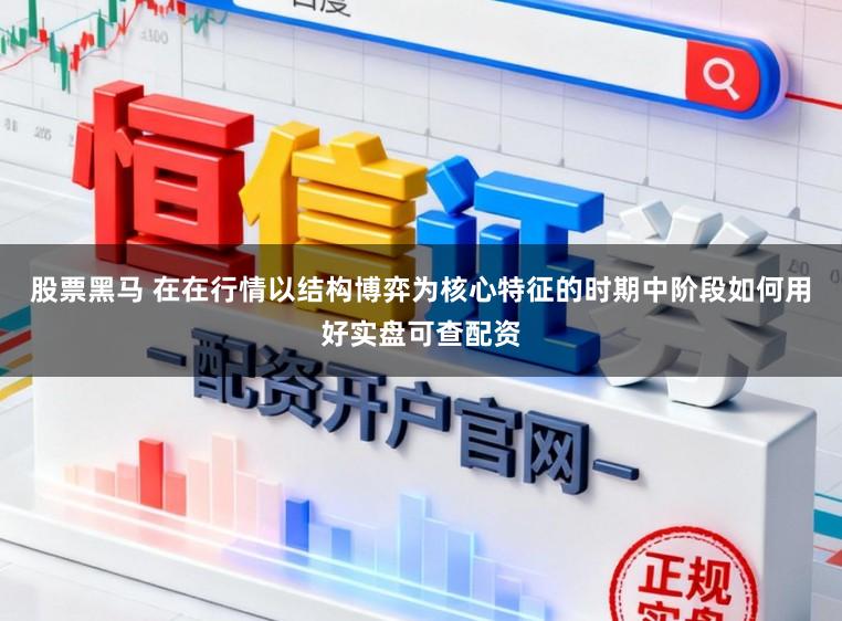 股票黑马 在在行情以结构博弈为核心特征的时期中阶段如何用好实盘可查配资