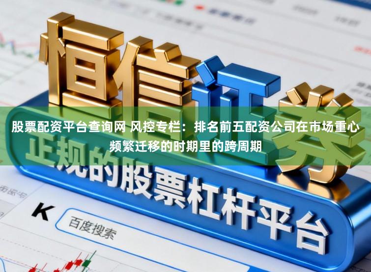 股票配资平台查询网 风控专栏：排名前五配资公司在市场重心频繁迁移的时期里的跨周期