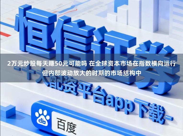 2万元炒股每天赚50元可能吗 在全球资本市场在指数横向运行但内部波动放大的时期的市场结构中
