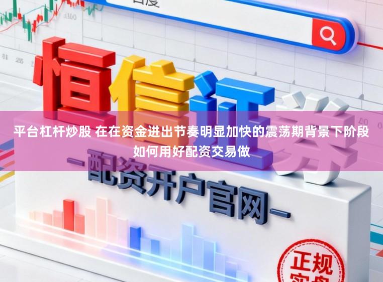 平台杠杆炒股 在在资金进出节奏明显加快的震荡期背景下阶段如何用好配资交易做
