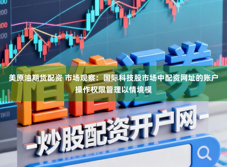 美原油期货配资 市场观察：国际科技股市场中配资网址的账户操作权限管理以情境模