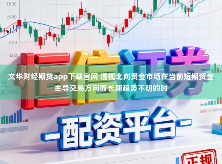 文华财经期货app下载官网 透视北向资金市场在当前短期资金主导交易方向而长期趋势不明的时