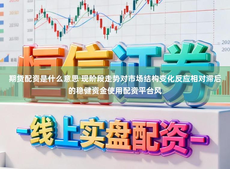 期货配资是什么意思 现阶段走势对市场结构变化反应相对滞后的稳健资金使用配资平台风