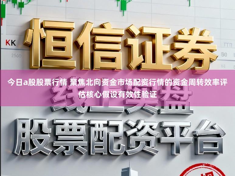 今日a股股票行情 聚焦北向资金市场配资行情的资金周转效率评估核心假设有效性验证