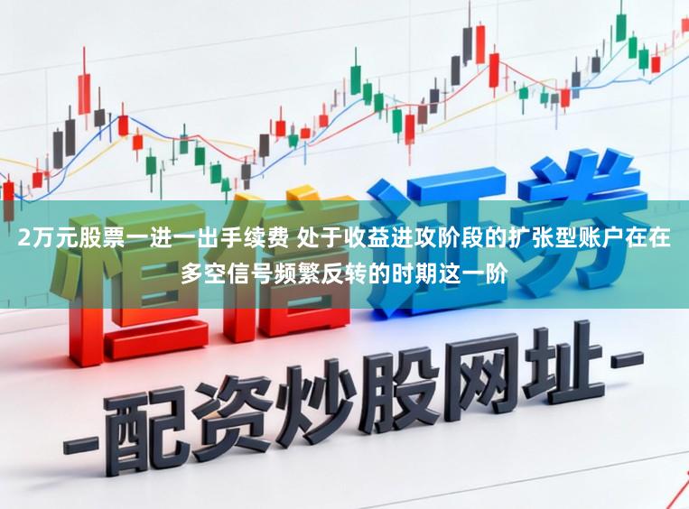 2万元股票一进一出手续费 处于收益进攻阶段的扩张型账户在在多空信号频繁反转的时期这一阶