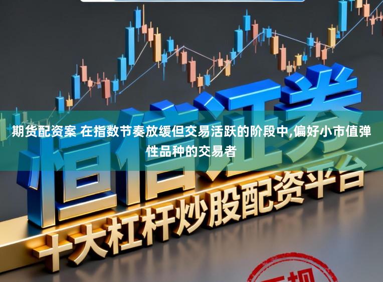 期货配资案 在指数节奏放缓但交易活跃的阶段中,偏好小市值弹性品种的交易者