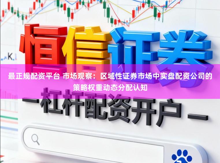 最正规配资平台 市场观察：区域性证券市场中实盘配资公司的策略权重动态分配认知