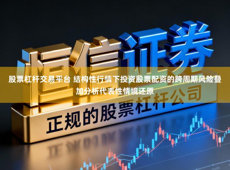股票杠杆交易平台 结构性行情下投资股票配资的跨周期风险叠加分析代表性情境还原