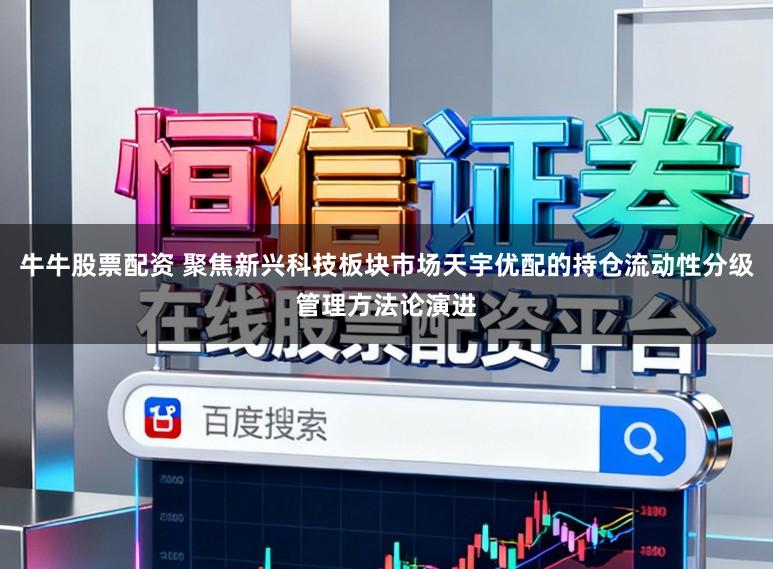 牛牛股票配资 聚焦新兴科技板块市场天宇优配的持仓流动性分级管理方法论演进