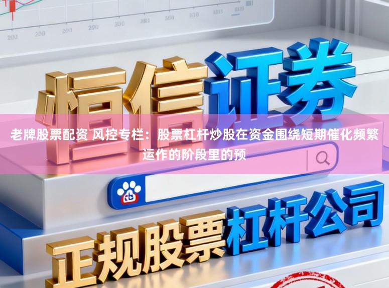 老牌股票配资 风控专栏：股票杠杆炒股在资金围绕短期催化频繁运作的阶段里的预