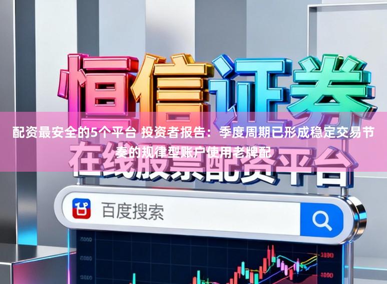 配资最安全的5个平台 投资者报告：季度周期已形成稳定交易节奏的规律型账户使用老牌配