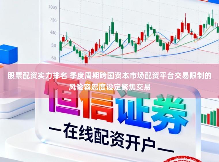 股票配资实力排名 季度周期跨国资本市场配资平台交易限制的风险容忍度设定聚焦交易