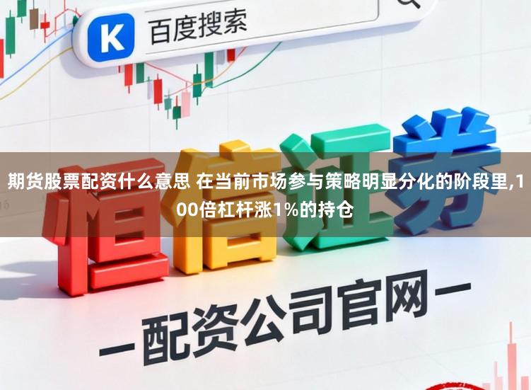 期货股票配资什么意思 在当前市场参与策略明显分化的阶段里,100倍杠杆涨1%的持仓