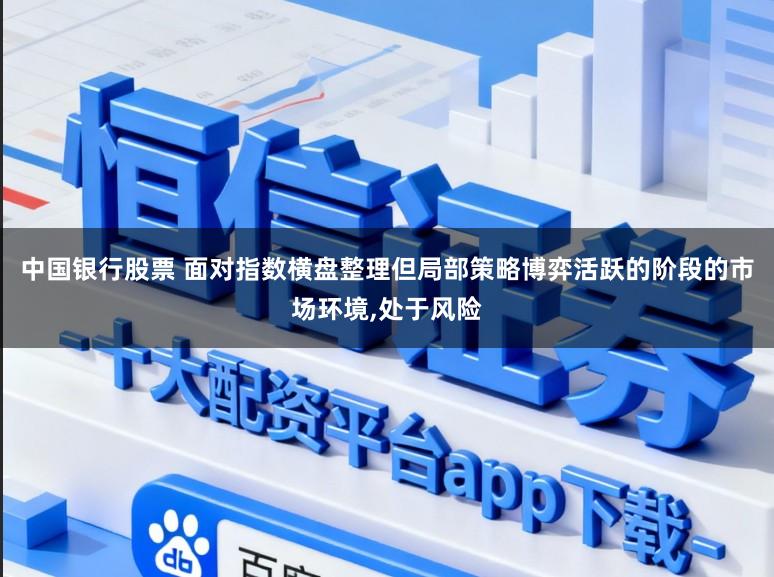 中国银行股票 面对指数横盘整理但局部策略博弈活跃的阶段的市场环境,处于风险