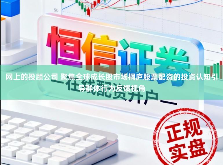网上的投顾公司 聚焦全球成长股市场桐庐股票配资的投资认知引导群体行为反馈视角