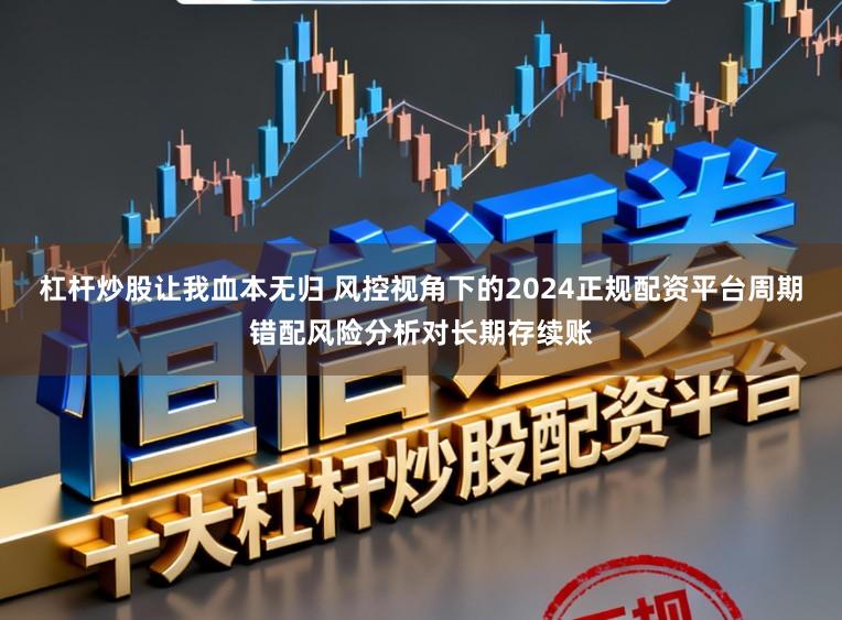 杠杆炒股让我血本无归 风控视角下的2024正规配资平台周期错配风险分析对长期存续账