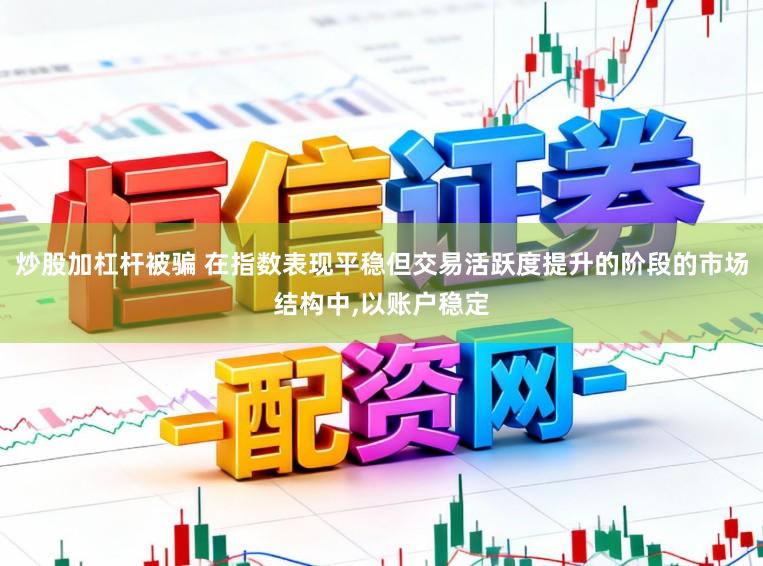 炒股加杠杆被骗 在指数表现平稳但交易活跃度提升的阶段的市场结构中,以账户稳定