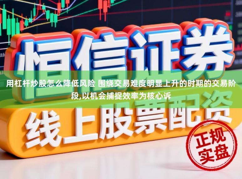 用杠杆炒股怎么降低风险 围绕交易难度明显上升的时期的交易阶段,以机会捕捉效率为核心诉