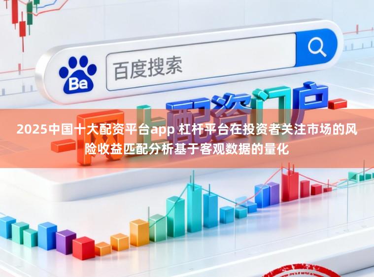 2025中国十大配资平台app 杠杆平台在投资者关注市场的风险收益匹配分析基于客观数据的量化