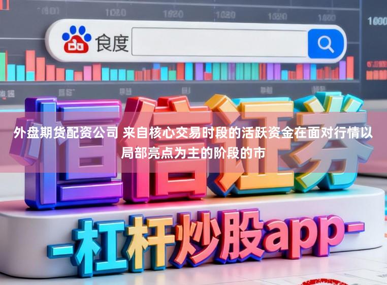 外盘期货配资公司 来自核心交易时段的活跃资金在面对行情以局部亮点为主的阶段的市
