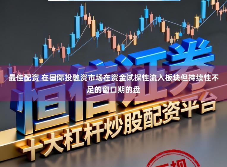 最佳配资 在国际投融资市场在资金试探性流入板块但持续性不足的窗口期的盘