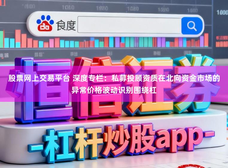 股票网上交易平台 深度专栏：私募投顾资质在北向资金市场的异常价格波动识别围绕杠