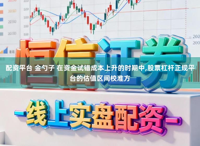 配资平台 金勺子 在资金试错成本上升的时期中,股票杠杆正规平台的估值区间校准方