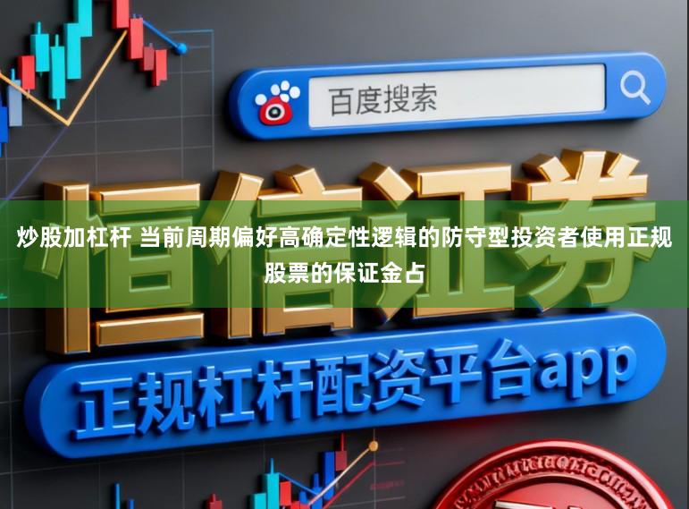 炒股加杠杆 当前周期偏好高确定性逻辑的防守型投资者使用正规股票的保证金占