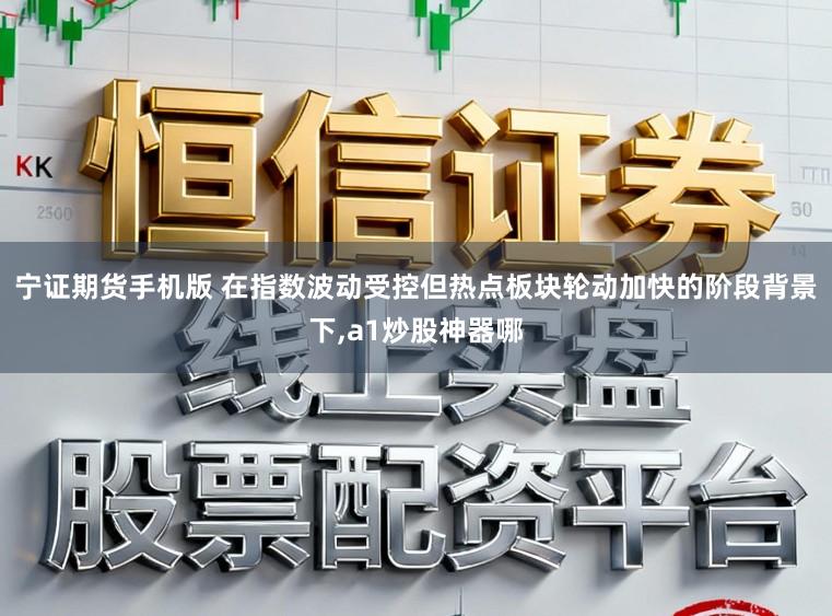宁证期货手机版 在指数波动受控但热点板块轮动加快的阶段背景下,a1炒股神器哪