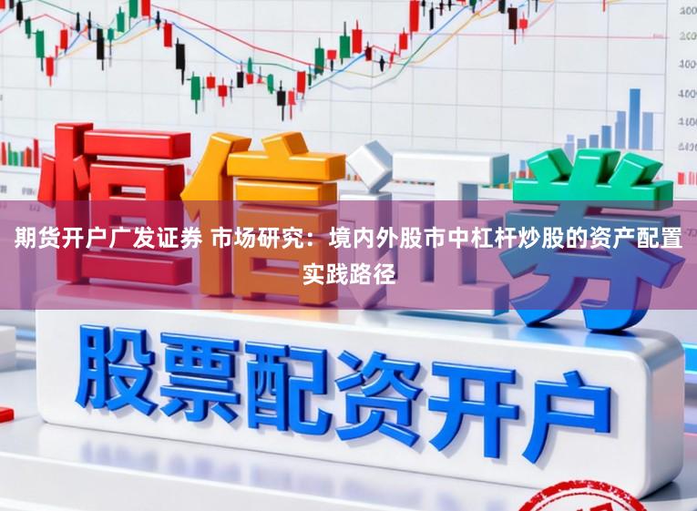 期货开户广发证券 市场研究：境内外股市中杠杆炒股的资产配置实践路径