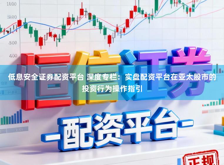 低息安全证券配资平台 深度专栏：实盘配资平台在亚太股市的投资行为操作指引