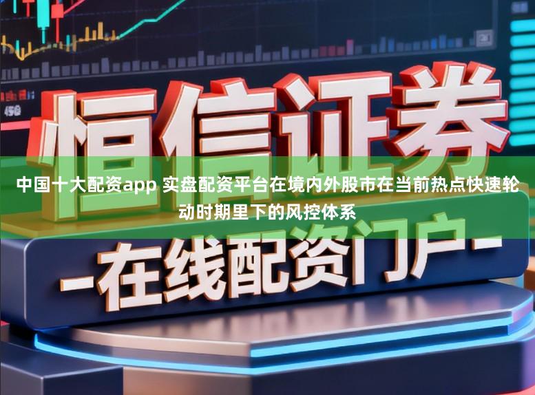 中国十大配资app 实盘配资平台在境内外股市在当前热点快速轮动时期里下的风控体系